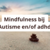 Mindfulness bij autisme en/of adhd